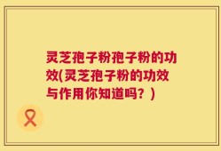 灵芝孢子粉孢子粉的功效(灵芝孢子粉的功效与作用你知道吗？)
