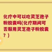 化疗中可以吃灵芝孢子粉胶囊吗(化疗期间可否服用灵芝孢子粉胶囊？)