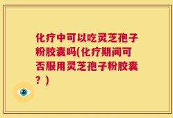 化疗中可以吃灵芝孢子粉胶囊吗(化疗期间可否服用灵芝孢子粉胶囊？)
