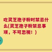 吃灵芝孢子粉时禁忌什么(灵芝孢子粉禁忌事项，不可忽视！)