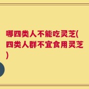 哪四类人不能吃灵芝(四类人群不宜食用灵芝)