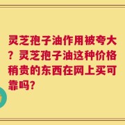 灵芝孢子油作用被夸大？灵芝孢子油这种价格稍贵的东西在网上买可靠吗？