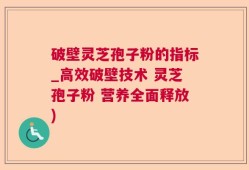破壁灵芝孢子粉的指标_高效破壁技术 灵芝孢子粉 营养全面释放)