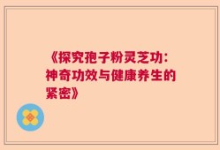 《探究孢子粉灵芝功：神奇功效与健康养生的紧密》