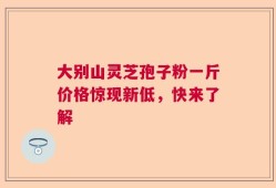 大别山灵芝孢子粉一斤价格惊现新低，快来了解