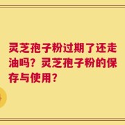 灵芝孢子粉过期了还走油吗？灵芝孢子粉的保存与使用？