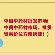 中国中药材批发市场(中国中药材市场，批发贸易价位方便快捷！)