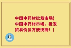 中国中药材批发市场(中国中药材市场，批发贸易价位方便快捷！)