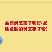 品高灵芝孢子粉好(品质卓越的灵芝孢子粉)