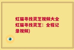 虹猫寻找灵芝视频大全虹猫寻找灵芝：全程记录视频)