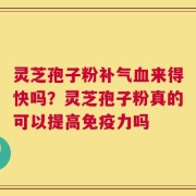 灵芝孢子粉补气血来得快吗？灵芝孢子粉真的可以提高免疫力吗