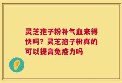 灵芝孢子粉补气血来得快吗？灵芝孢子粉真的可以提高免疫力吗