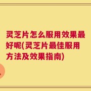 灵芝片怎么服用效果最好呢(灵芝片最佳服用方法及效果指南)