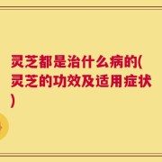 灵芝都是治什么病的(灵芝的功效及适用症状)