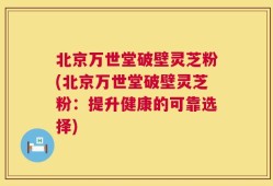 北京万世堂破壁灵芝粉(北京万世堂破壁灵芝粉：提升健康的可靠选择)
