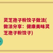 灵芝孢子粉饺子做法(做法分享：健康美味灵芝孢子粉饺子)