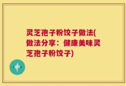 灵芝孢子粉饺子做法(做法分享：健康美味灵芝孢子粉饺子)