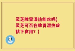 灵芝脾胃湿热能吃吗(灵芝可否在脾胃湿热症状下食用？)