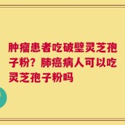 肿瘤患者吃破壁灵芝孢子粉？肺癌病人可以吃灵芝孢子粉吗