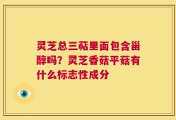 灵芝总三萜里面包含甾醇吗？灵芝香菇平菇有什么标志性成分
