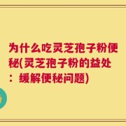 为什么吃灵芝孢子粉便秘(灵芝孢子粉的益处：缓解便秘问题)