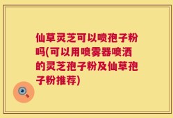 仙草灵芝可以喷孢子粉吗(可以用喷雾器喷洒的灵芝孢子粉及仙草孢子粉推荐)