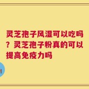 灵芝孢子风湿可以吃吗？灵芝孢子粉真的可以提高免疫力吗
