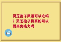 灵芝孢子风湿可以吃吗？灵芝孢子粉真的可以提高免疫力吗