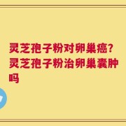 灵芝孢子粉对卵巢癌？灵芝孢子粉治卵巢囊肿吗