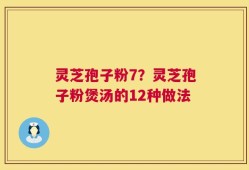 灵芝孢子粉7？灵芝孢子粉煲汤的12种做法