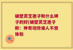 破壁灵芝孢子粉什么碑子的好(破壁灵芝孢子粉：神奇功效谁人不想体验