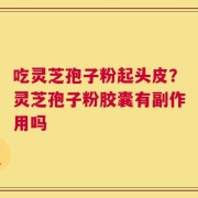 吃灵芝孢子粉起头皮？灵芝孢子粉胶囊有副作用吗