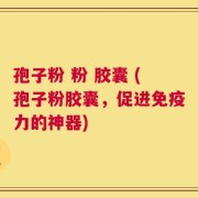 孢子粉 粉 胶囊 (孢子粉胶囊，促进免疫力的神器)