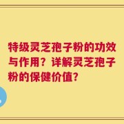 特级灵芝孢子粉的功效与作用？详解灵芝孢子粉的保健价值？