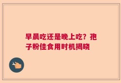 早晨吃还是晚上吃？孢子粉佳食用时机揭晓