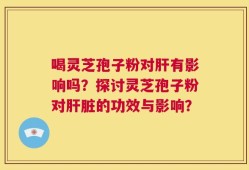 喝灵芝孢子粉对肝有影响吗？探讨灵芝孢子粉对肝脏的功效与影响？