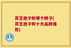 灵芝孢子粉哪个牌子(灵芝孢子粉十大品牌推荐)