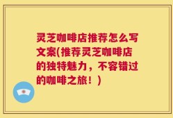 灵芝咖啡店推荐怎么写文案(推荐灵芝咖啡店的独特魅力，不容错过的咖啡之旅！)