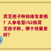 灵芝孢子粉和维生素栖？人参皂苷rh2和灵芝孢子粉，哪个效果更好？