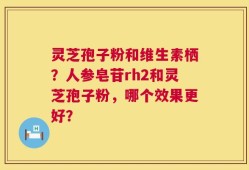 灵芝孢子粉和维生素栖？人参皂苷rh2和灵芝孢子粉，哪个效果更好？