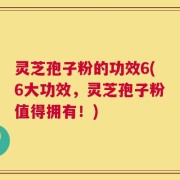 灵芝孢子粉的功效6(6大功效，灵芝孢子粉值得拥有！)