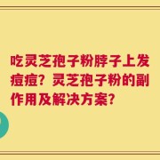 吃灵芝孢子粉脖子上发痘痘？灵芝孢子粉的副作用及解决方案？