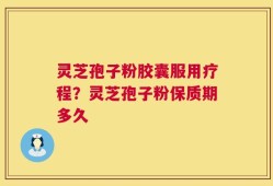 灵芝孢子粉胶囊服用疗程？灵芝孢子粉保质期多久