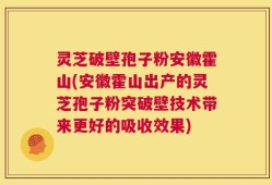 灵芝破壁孢子粉安徽霍山(安徽霍山出产的灵芝孢子粉突破壁技术带来更好的吸收效果)