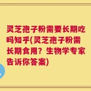 灵芝孢子粉需要长期吃吗知乎(灵芝孢子粉需长期食用？生物学专家告诉你答案)