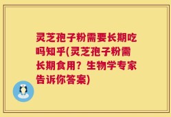 灵芝孢子粉需要长期吃吗知乎(灵芝孢子粉需长期食用？生物学专家告诉你答案)
