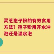 灵芝孢子粉的有效食用方法？孢子粉用开水冲泡还是温水泡