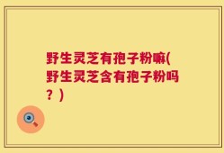 野生灵芝有孢子粉嘛(野生灵芝含有孢子粉吗？)