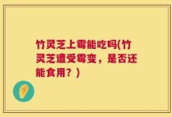 竹灵芝上霉能吃吗(竹灵芝遭受霉变，是否还能食用？)