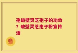 孢破壁灵芝孢子的功效？破壁灵芝孢子粉宣传语